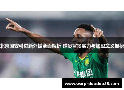 北京国安引进新外援全面解析 球员背景实力与加盟意义揭秘