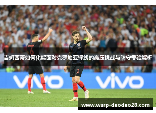吉姆西蒂如何化解面对克罗地亚锋线的高压挑战与防守考验解析