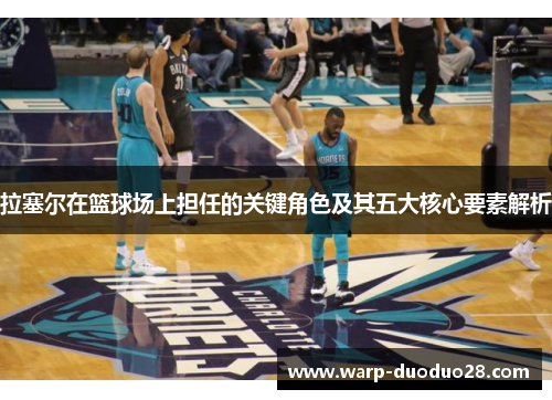 拉塞尔在篮球场上担任的关键角色及其五大核心要素解析