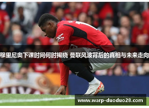 穆里尼奥下课时间何时揭晓 曼联风波背后的真相与未来走向