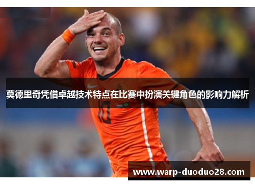 莫德里奇凭借卓越技术特点在比赛中扮演关键角色的影响力解析