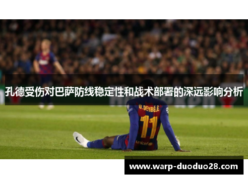 孔德受伤对巴萨防线稳定性和战术部署的深远影响分析