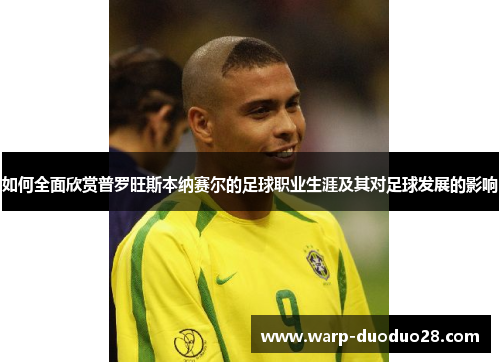如何全面欣赏普罗旺斯本纳赛尔的足球职业生涯及其对足球发展的影响 如何全面欣赏普罗旺斯本纳赛尔的足球职业生涯及其对足球发展的影响