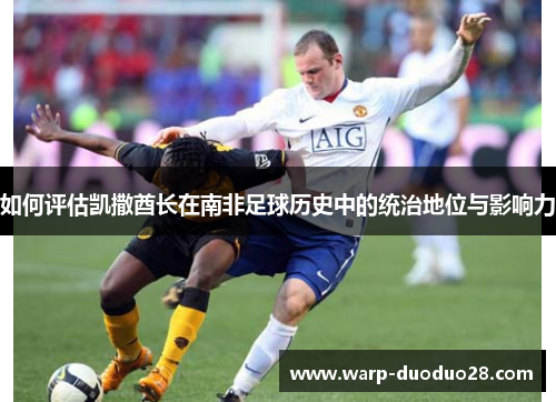 如何评估凯撒酋长在南非足球历史中的统治地位与影响力 如何评估凯撒酋长在南非足球历史中的统治地位与影响力