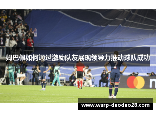 姆巴佩如何通过激励队友展现领导力推动球队成功