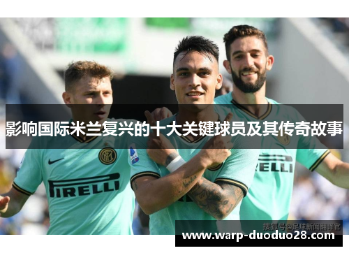 影响国际米兰复兴的十大关键球员及其传奇故事