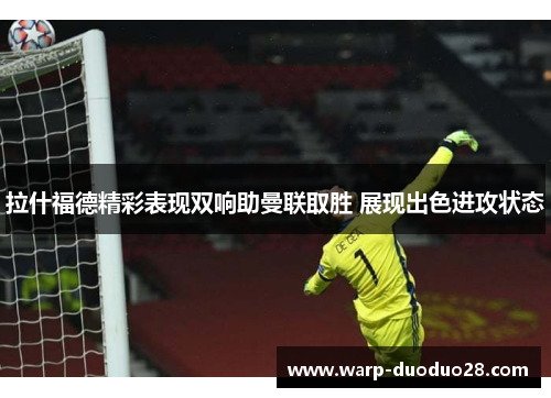 拉什福德精彩表现双响助曼联取胜 展现出色进攻状态 拉什福德精彩表现双响助曼联取胜 展现出色进攻状态