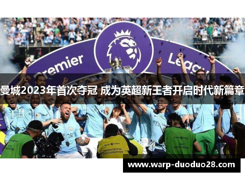 曼城2023年首次夺冠 成为英超新王者开启时代新篇章 曼城2023年首次夺冠 成为英超新王者开启时代新篇章