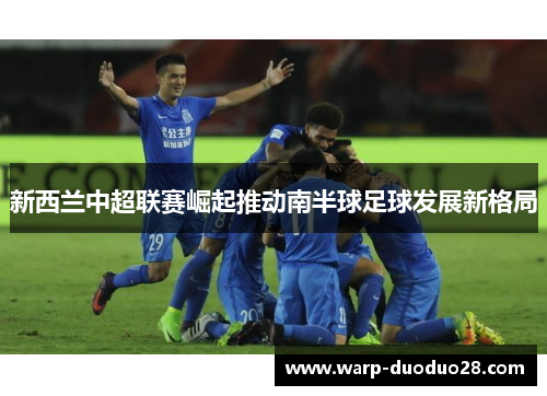 新西兰中超联赛崛起推动南半球足球发展新格局