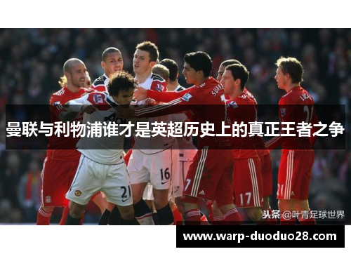 曼联与利物浦谁才是英超历史上的真正王者之争 曼联与利物浦谁才是英超历史上的真正王者之争