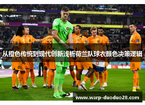 从橙色传统到现代创新浅析荷兰队球衣颜色决策逻辑