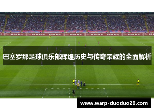 巴塞罗那足球俱乐部辉煌历史与传奇荣耀的全面解析