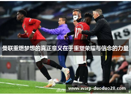 曼联重燃梦想的真正意义在于重塑荣耀与信念的力量