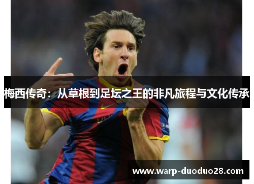 梅西传奇:从草根到足坛之王的非凡旅程与文化传承 梅西传奇:从草根到足坛之王的非凡旅程与文化传承