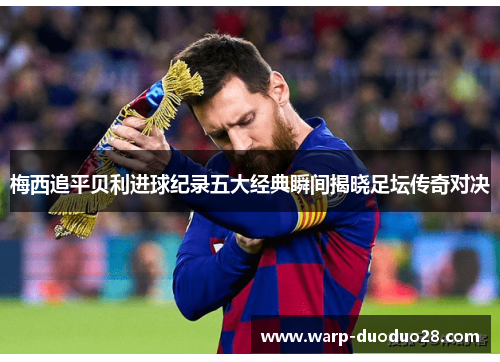 梅西追平贝利进球纪录五大经典瞬间揭晓足坛传奇对决