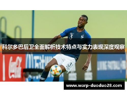 科尔多巴后卫全面解析技术特点与实力表现深度观察