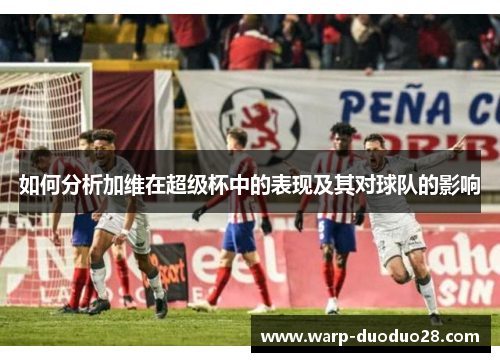 如何分析加维在超级杯中的表现及其对球队的影响 如何分析加维在超级杯中的表现及其对球队的影响