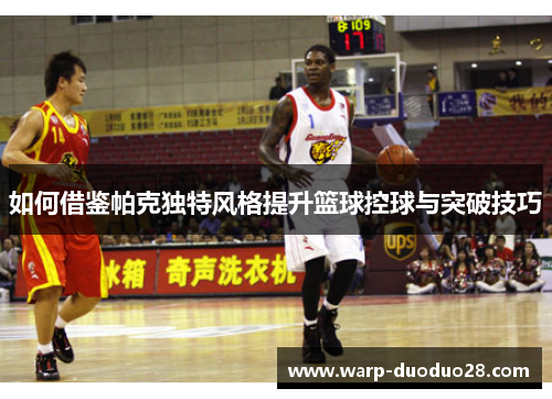 如何借鉴帕克独特风格提升篮球控球与突破技巧 如何借鉴帕克独特风格提升篮球控球与突破技巧