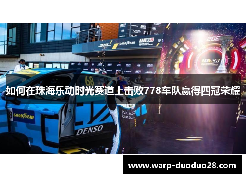 如何在珠海乐动时光赛道上击败778车队赢得四冠荣耀 如何在珠海乐动时光赛道上击败778车队赢得四冠荣耀