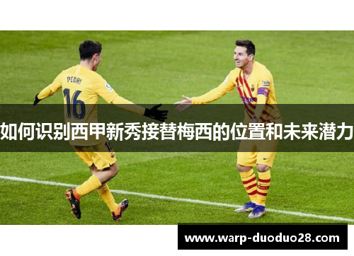 如何识别西甲新秀接替梅西的位置和未来潜力