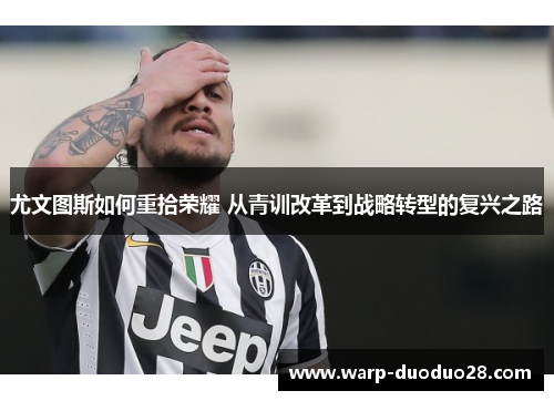 尤文图斯如何重拾荣耀 从青训改革到战略转型的复兴之路