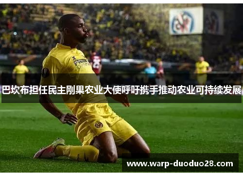 巴坎布担任民主刚果农业大使呼吁携手推动农业可持续发展