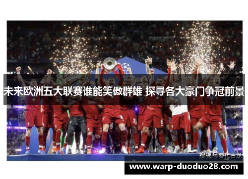 未来欧洲五大联赛谁能笑傲群雄 探寻各大豪门争冠前景