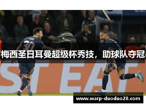 梅西圣日耳曼超级杯秀技，助球队夺冠