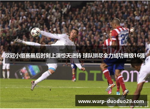 欧冠小组赛最后时刻上演惊天逆转 球队拼尽全力成功晋级16强