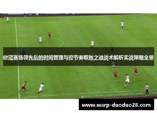欧冠赛场领先后的时间管理与控节奏取胜之道战术解析实战策略全景