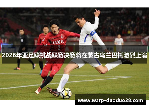 2026年亚足联挑战联赛决赛将在蒙古乌兰巴托激烈上演 2026年亚足联挑战联赛决赛将在蒙古乌兰巴托激烈上演