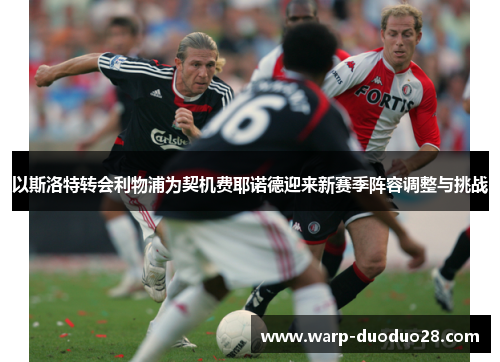 以斯洛特转会利物浦为契机费耶诺德迎来新赛季阵容调整与挑战 以斯洛特转会利物浦为契机费耶诺德迎来新赛季阵容调整与挑战