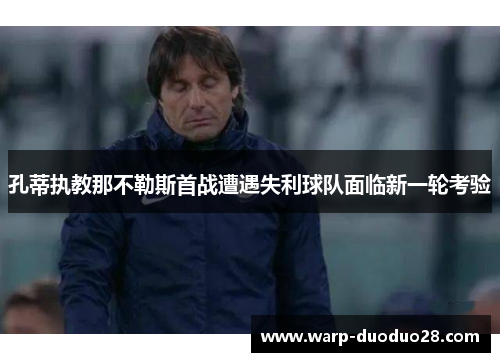 孔蒂执教那不勒斯首战遭遇失利球队面临新一轮考验 孔蒂执教那不勒斯首战遭遇失利球队面临新一轮考验