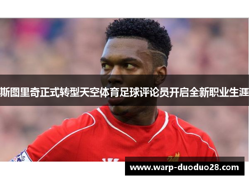 斯图里奇正式转型天空体育足球评论员开启全新职业生涯 斯图里奇正式转型天空体育足球评论员开启全新职业生涯