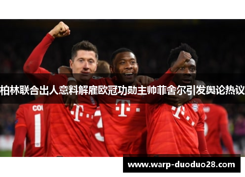 柏林联合出人意料解雇欧冠功勋主帅菲舍尔引发舆论热议