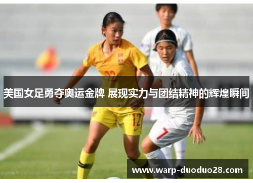 美国女足勇夺奥运金牌 展现实力与团结精神的辉煌瞬间