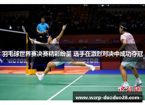 羽毛球世界赛决赛精彩纷呈 选手在激烈对决中成功夺冠