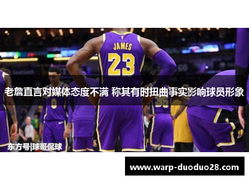 老詹直言对媒体态度不满 称其有时扭曲事实影响球员形象