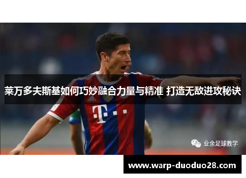 莱万多夫斯基如何巧妙融合力量与精准 打造无敌进攻秘诀 莱万多夫斯基如何巧妙融合力量与精准 打造无敌进攻秘诀