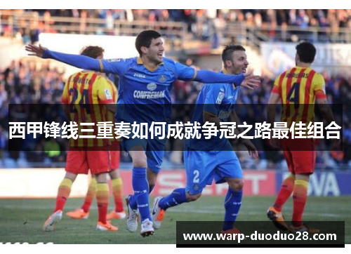 西甲锋线三重奏如何成就争冠之路最佳组合 西甲锋线三重奏如何成就争冠之路最佳组合