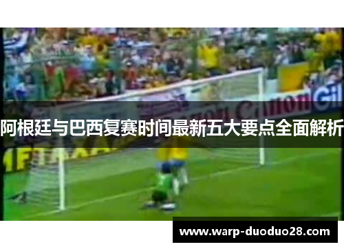 阿根廷与巴西复赛时间最新五大要点全面解析 阿根廷与巴西复赛时间最新五大要点全面解析