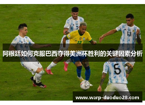 阿根廷如何克服巴西夺得美洲杯胜利的关键因素分析 阿根廷如何克服巴西夺得美洲杯胜利的关键因素分析