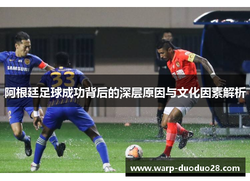 阿根廷足球成功背后的深层原因与文化因素解析 阿根廷足球成功背后的深层原因与文化因素解析